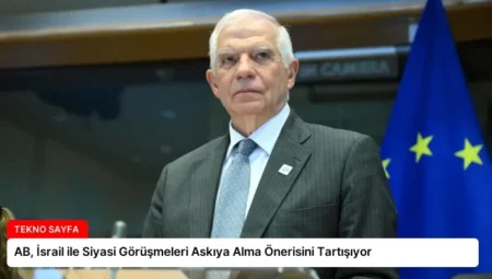 AB, İsrail ile Siyasi Görüşmeleri Askıya Alma Önerisini Tartışıyor