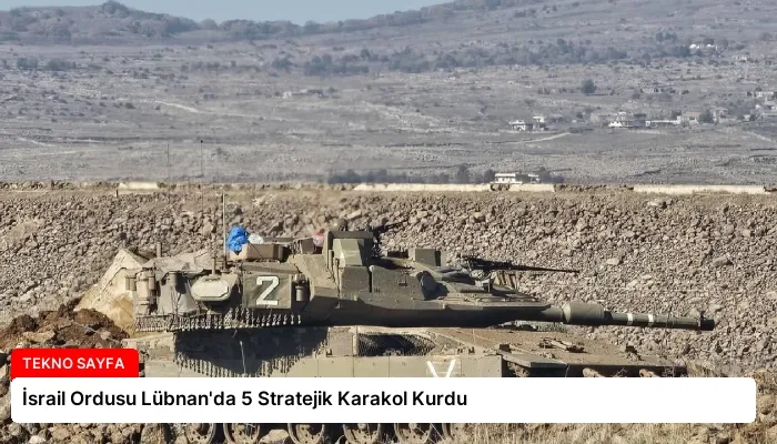 İsrail Ordusu Lübnan’da 5 Stratejik Karakol Kurdu