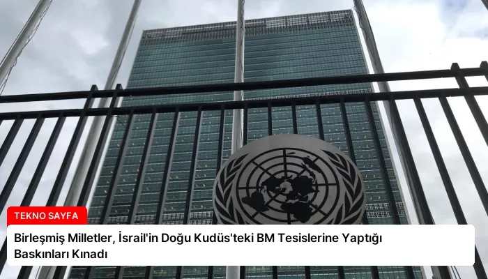 Birleşmiş Milletler, İsrail’in Doğu Kudüs’teki BM Tesislerine Yaptığı Baskınları Kınadı