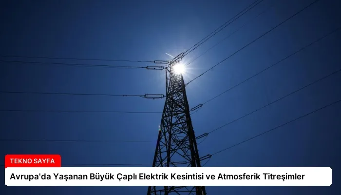 Avrupa’da Yaşanan Büyük Çaplı Elektrik Kesintisi ve Atmosferik Titreşimler