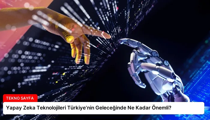 Yapay Zeka Teknolojileri Türkiye’nin Geleceğinde Ne Kadar Önemli?