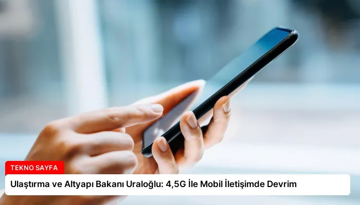 Ulaştırma ve Altyapı Bakanı Uraloğlu: 4,5G İle Mobil İletişimde Devrim