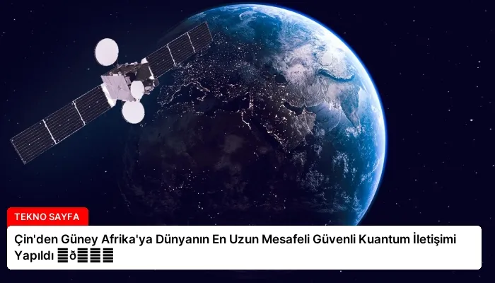Çin’den Güney Afrika’ya Dünyanın En Uzun Mesafeli Güvenli Kuantum İletişimi Yapıldı ⏬👇