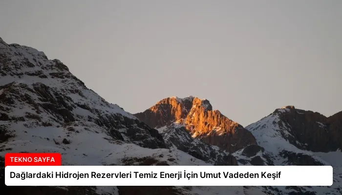 Dağlardaki Hidrojen Rezervleri Temiz Enerji İçin Umut Vadeden Keşif