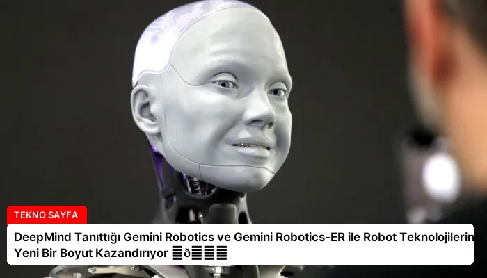 DeepMind Tanıttığı Gemini Robotics ve Gemini Robotics-ER ile Robot Teknolojilerine Yeni Bir Boyut Kazandırıyor ⏬👇