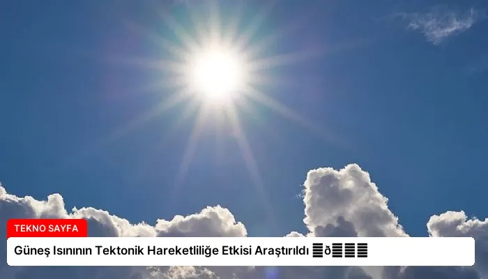 Güneş Isınının Tektonik Hareketliliğe Etkisi Araştırıldı ⏬👇