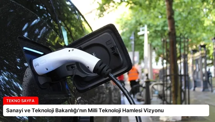 Sanayi ve Teknoloji Bakanlığı’nın Milli Teknoloji Hamlesi Vizyonu