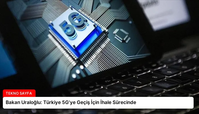 Bakan Uraloğlu: Türkiye 5G’ye Geçiş İçin İhale Sürecinde