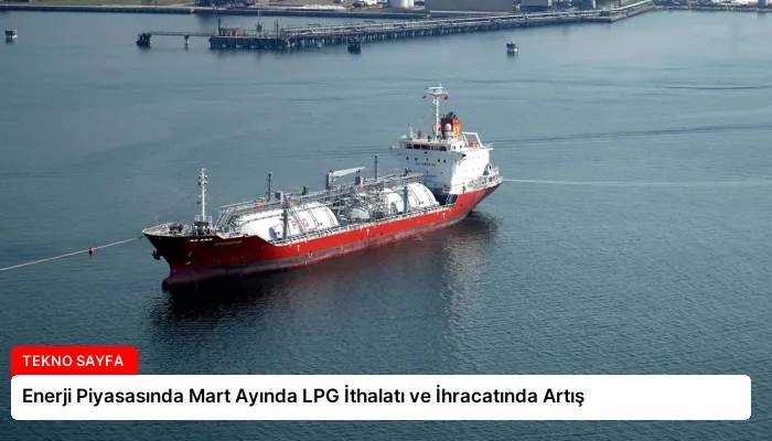 Enerji Piyasasında Mart Ayında LPG İthalatı ve İhracatında Artış