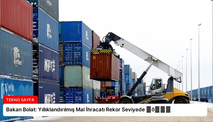 Bakan Bolat: Yıllıklandırılmış Mal İhracatı Rekor Seviyede ⏬👇