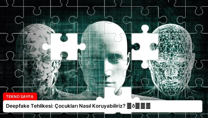 Deepfake Tehlikesi: Çocukları Nasıl Koruyabiliriz? ⏬👇
