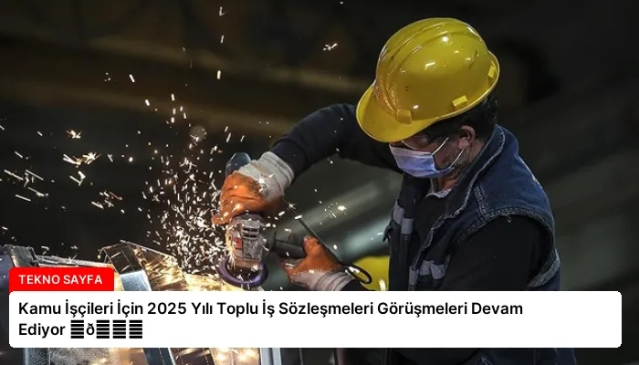 Kamu İşçileri İçin 2025 Yılı Toplu İş Sözleşmeleri Görüşmeleri Devam Ediyor ⏬👇