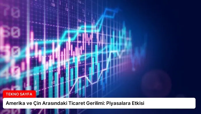 Amerika ve Çin Arasındaki Ticaret Gerilimi: Piyasalara Etkisi
