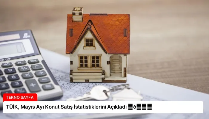 TÜİK, Mayıs Ayı Konut Satış İstatistiklerini Açıkladı ⏬👇