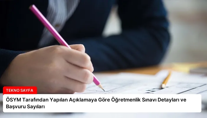 ÖSYM Tarafından Yapılan Açıklamaya Göre Öğretmenlik Sınavı Detayları ve Başvuru Sayıları