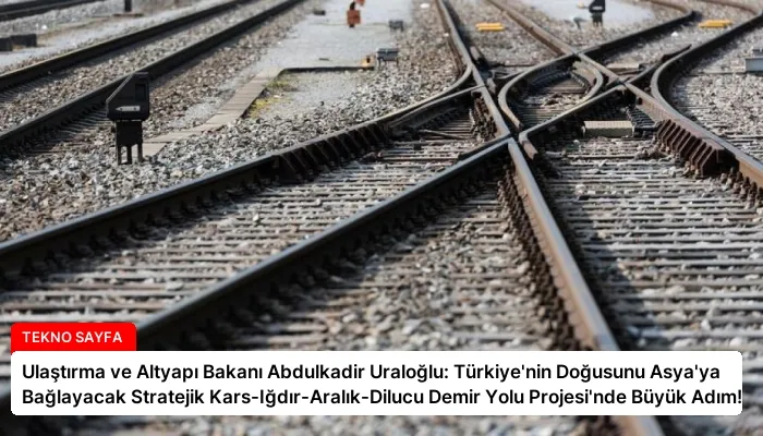 Ulaştırma ve Altyapı Bakanı Abdulkadir Uraloğlu: Türkiye’nin Doğusunu Asya’ya Bağlayacak Stratejik Kars-Iğdır-Aralık-Dilucu Demir Yolu Projesi’nde Büyük Adım!