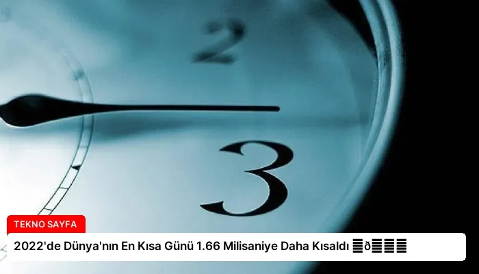 2022’de Dünya’nın En Kısa Günü 1.66 Milisaniye Daha Kısaldı ⏬👇