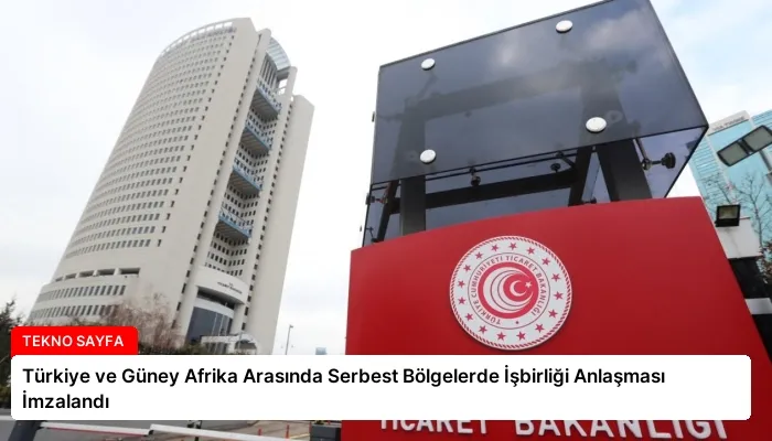 Türkiye ve Güney Afrika Arasında Serbest Bölgelerde İşbirliği Anlaşması İmzalandı