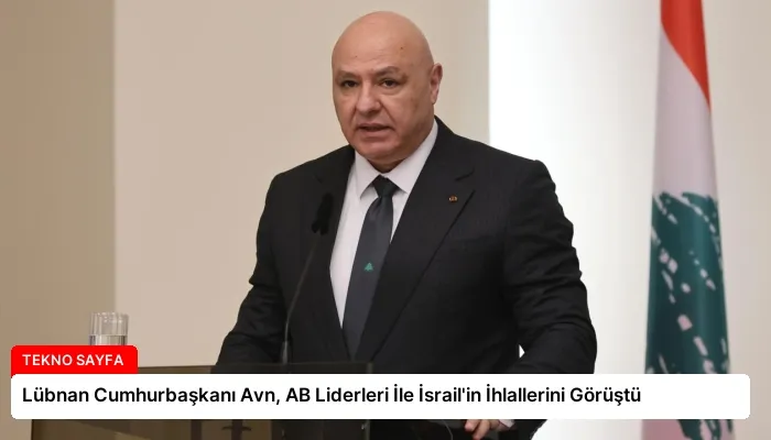 Lübnan Cumhurbaşkanı Avn, AB Liderleri İle İsrail’in İhlallerini Görüştü