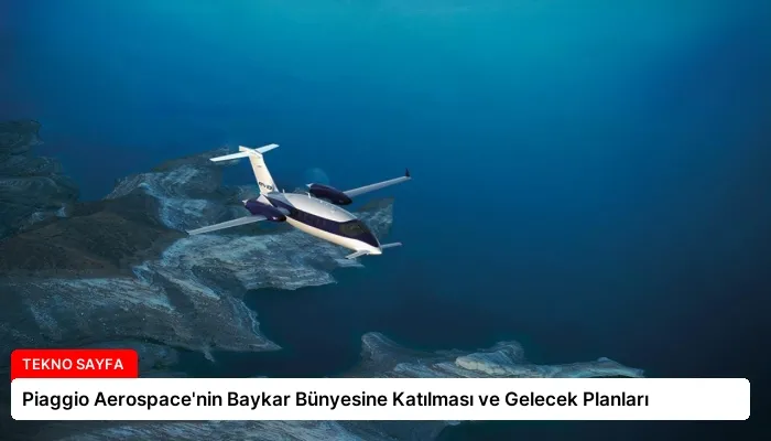 Piaggio Aerospace’nin Baykar Bünyesine Katılması ve Gelecek Planları