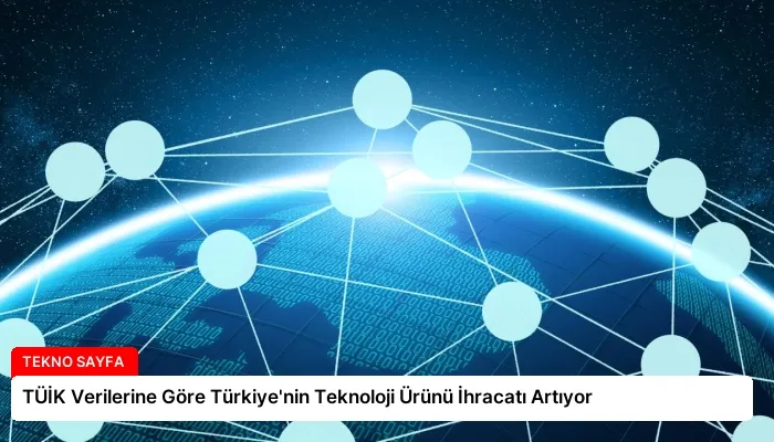 TÜİK Verilerine Göre Türkiye’nin Teknoloji Ürünü İhracatı Artıyor