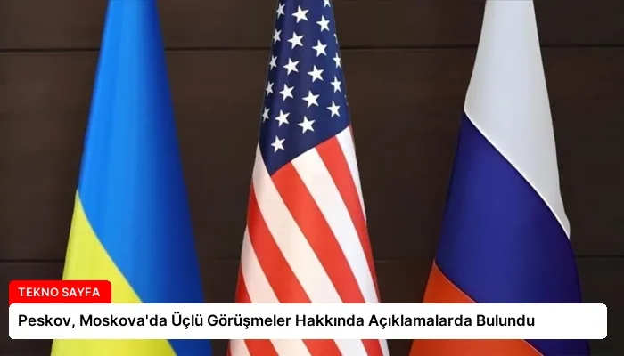 Peskov, Moskova’da Üçlü Görüşmeler Hakkında Açıklamalarda Bulundu