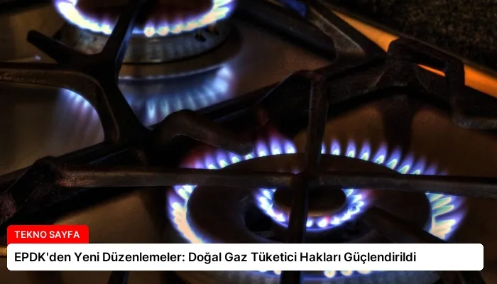EPDK’den Yeni Düzenlemeler: Doğal Gaz Tüketici Hakları Güçlendirildi