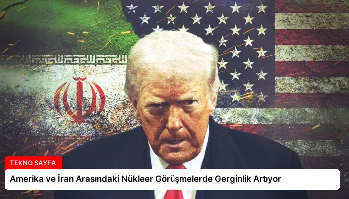 Amerika ve İran Arasındaki Nükleer Görüşmelerde Gerginlik Artıyor