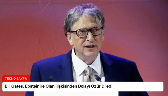 Bill Gates, Epstein ile Olan İlişkisinden Dolayı Özür Diledi