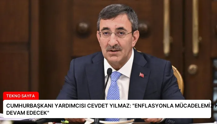CUMHURBAŞKANI YARDIMCISI CEVDET YILMAZ: “ENFLASYONLA MÜCADELEMİZ KARARLIĞIMIZLA DEVAM EDECEK”