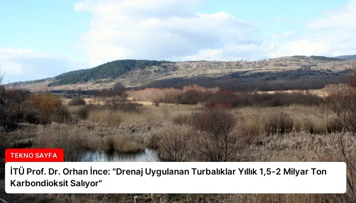 İTÜ Prof. Dr. Orhan İnce: “Drenaj Uygulanan Turbalıklar Yıllık 1,5-2 Milyar Ton Karbondioksit Salıyor”