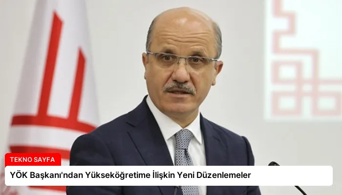 YÖK Başkanı’ndan Yükseköğretime İlişkin Yeni Düzenlemeler