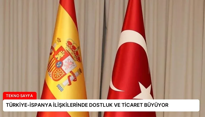 TÜRKİYE-İSPANYA İLİŞKİLERİNDE DOSTLUK VE TİCARET BÜYÜYOR