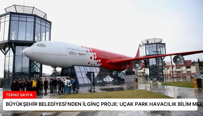 BÜYÜKŞEHİR BELEDİYESİ’NDEN İLGİNÇ PROJE: UÇAK PARK HAVACILIK BİLİM MERKEZİ