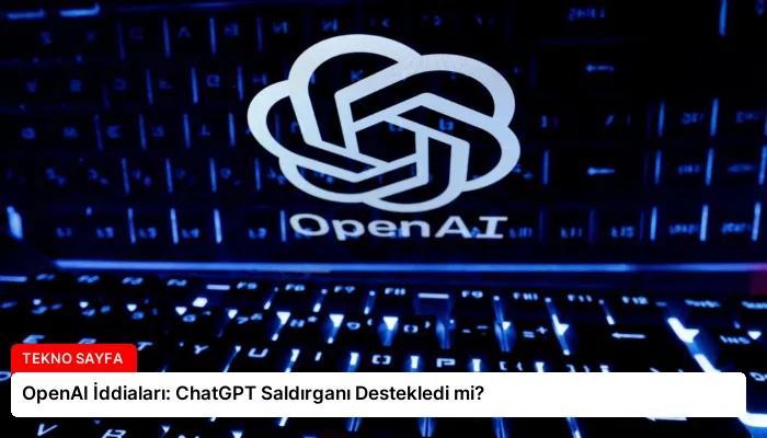 OpenAI İddiaları: ChatGPT Saldırganı Destekledi mi?