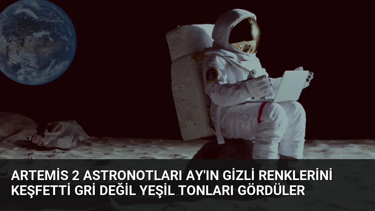 Artemis 2 Astronotları Ay’ın Gizli Renklerini Keşfetti Gri Değil Yeşil Tonları Gördüler