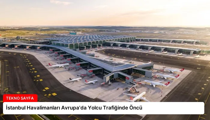 İstanbul Havalimanları Avrupa’da Yolcu Trafiğinde Öncü