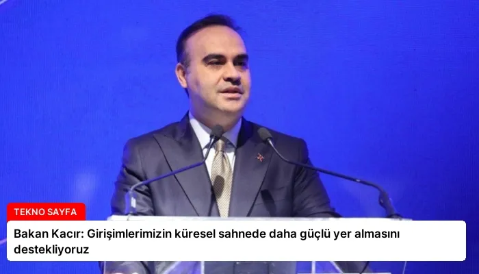 Bakan Kacır: Girişimlerimizin küresel sahnede daha güçlü yer almasını destekliyoruz