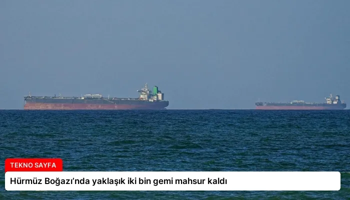 Hürmüz Boğazı’nda yaklaşık iki bin gemi mahsur kaldı