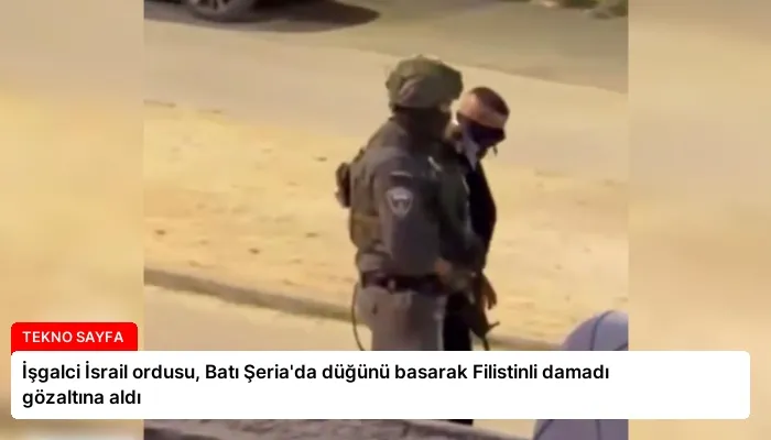İşgalci İsrail ordusu, Batı Şeria’da düğünü basarak Filistinli damadı gözaltına aldı