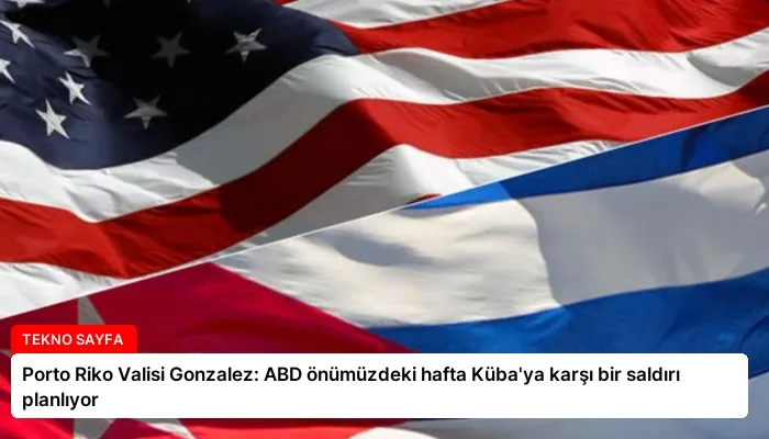 Porto Riko Valisi Gonzalez: ABD önümüzdeki hafta Küba’ya karşı bir saldırı planlıyor