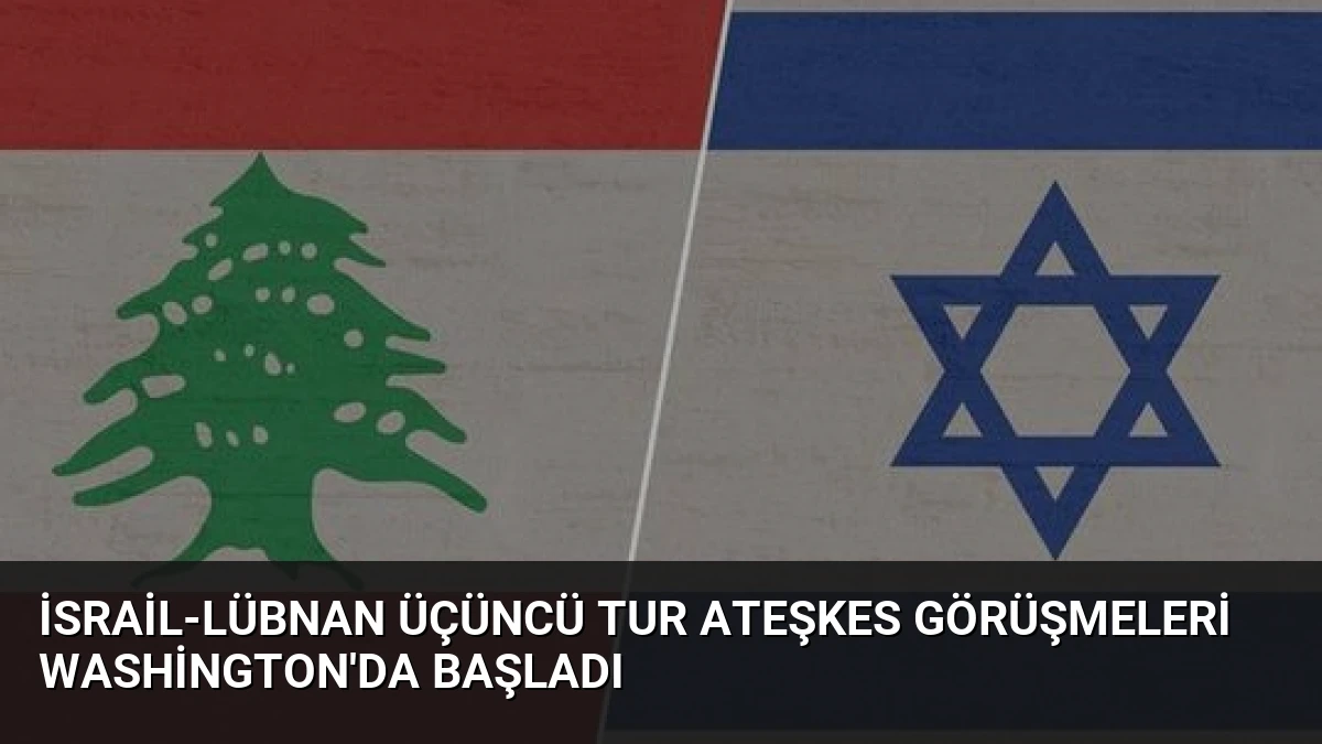 İsrail-Lübnan Üçüncü Tur Ateşkes Görüşmeleri Washington’da Başladı