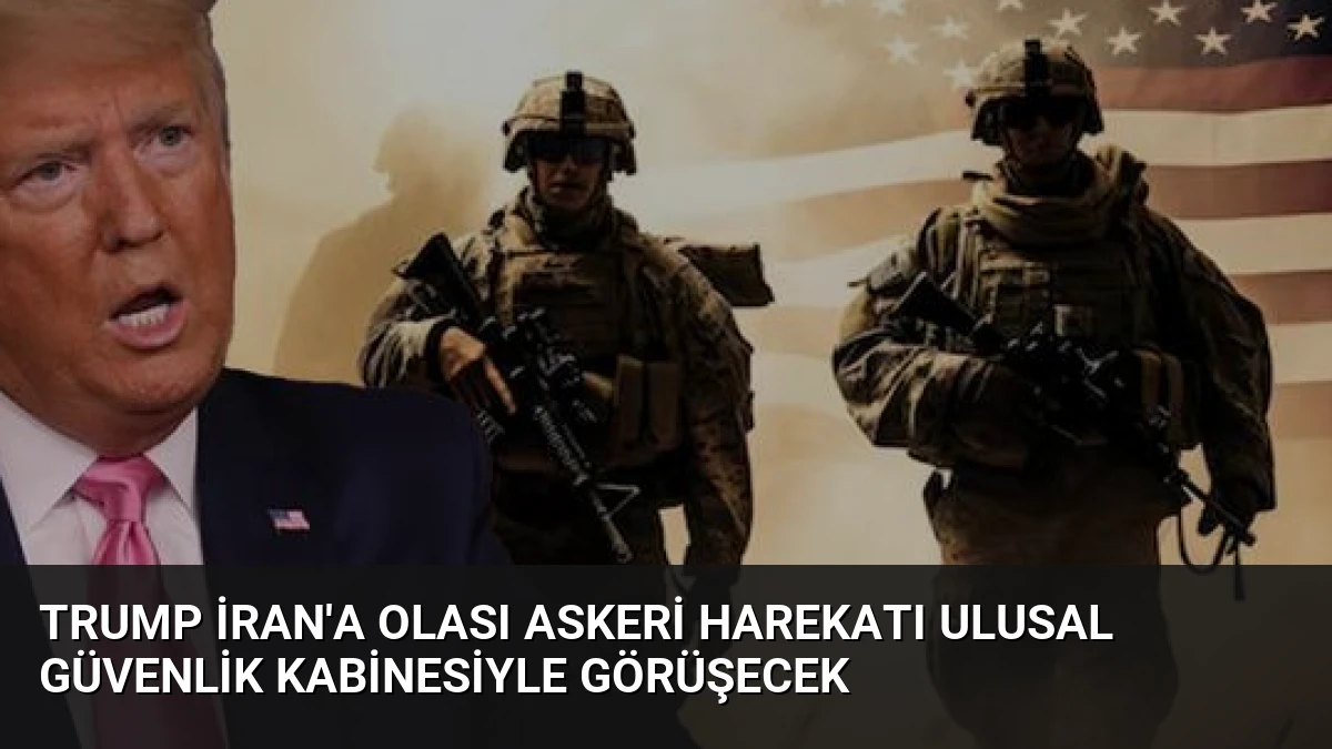 Trump İran’a Olası Askeri Harekatı Ulusal Güvenlik Kabinesiyle Görüşecek