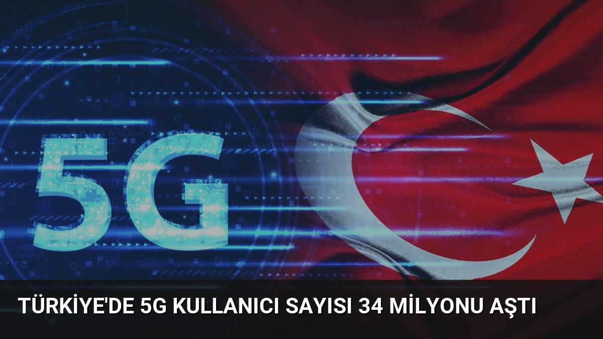 Türkiye’de 5G Kullanıcı Sayısı 34 Milyonu Aştı