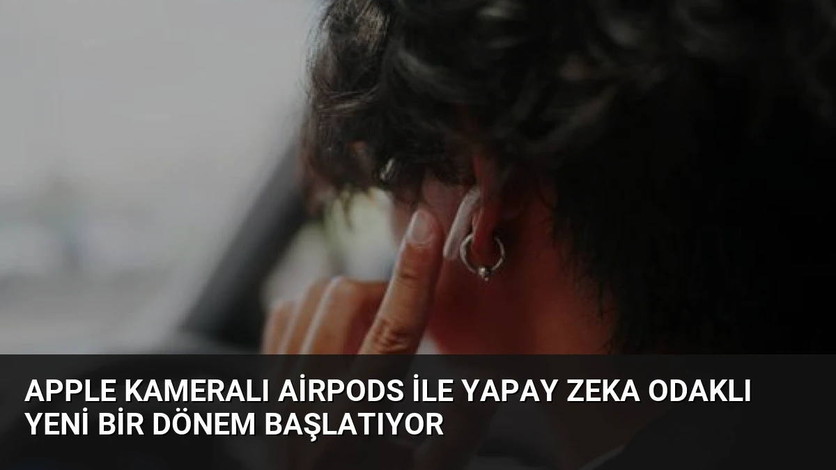 Apple Kameralı AirPods ile Yapay Zeka Odaklı Yeni Bir Dönem Başlatıyor