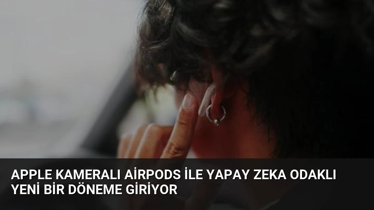 Apple Kameralı AirPods ile Yapay Zeka Odaklı Yeni Bir Döneme Giriyor