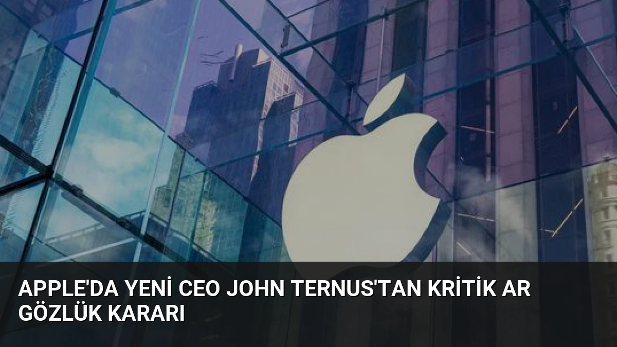 Apple’da Yeni CEO John Ternus’tan Kritik AR Gözlük Kararı