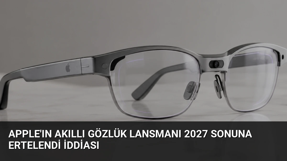 Apple’ın Akıllı Gözlük Lansmanı 2027 Sonuna Ertelendi İddiası
