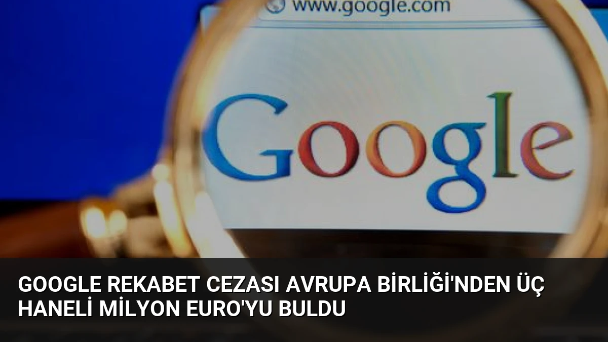 Google Rekabet Cezası Avrupa Birliği’nden Üç Haneli Milyon Euro’yu Buldu