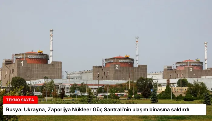 Rusya: Ukrayna, Zaporijya Nükleer Güç Santrali’nin ulaşım binasına saldırdı